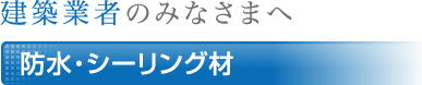 建築業者のみなさまへ 防水・シーリング材