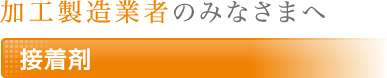 加工製造業者のみなさまへ 接着剤